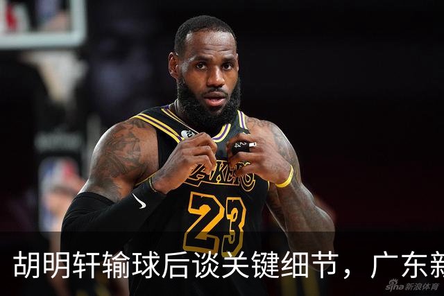 胡明轩输球后谈关键细节，广东新主帅和杜锋有何不同？球迷释怀了！